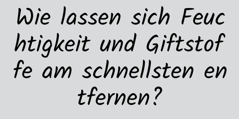 Wie lassen sich Feuchtigkeit und Giftstoffe am schnellsten entfernen?
