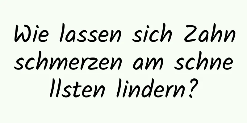 Wie lassen sich Zahnschmerzen am schnellsten lindern?