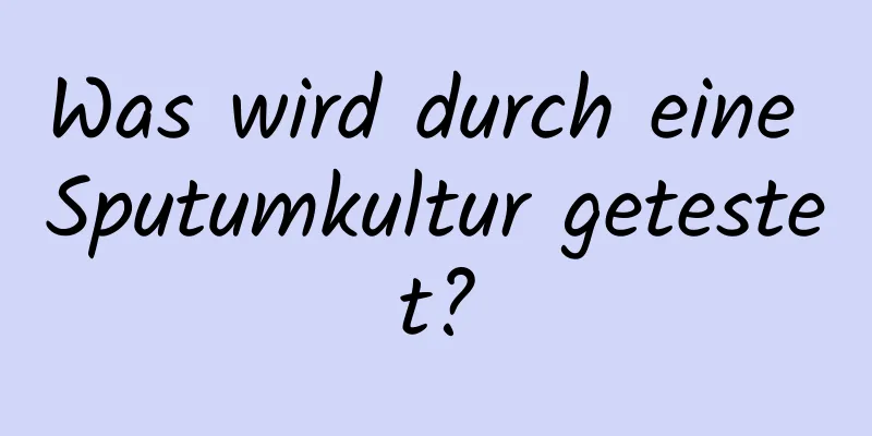 Was wird durch eine Sputumkultur getestet?