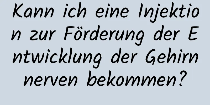 Kann ich eine Injektion zur Förderung der Entwicklung der Gehirnnerven bekommen?