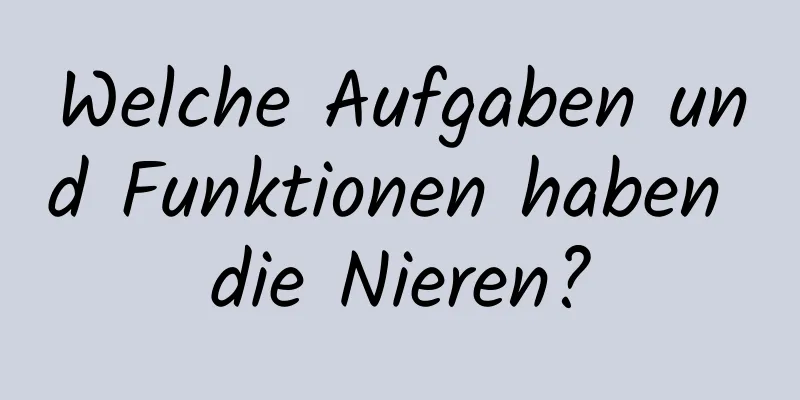 Welche Aufgaben und Funktionen haben die Nieren?