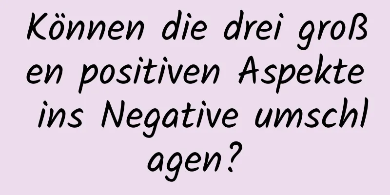 Können die drei großen positiven Aspekte ins Negative umschlagen?
