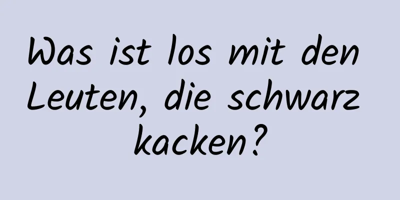 Was ist los mit den Leuten, die schwarz kacken?
