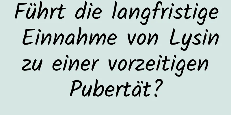 Führt die langfristige Einnahme von Lysin zu einer vorzeitigen Pubertät?