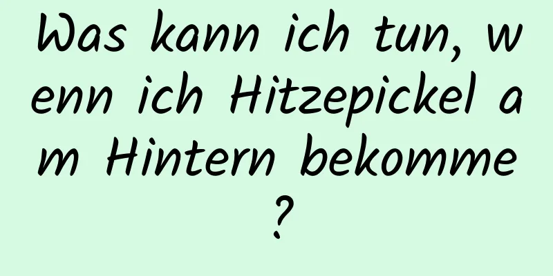 Was kann ich tun, wenn ich Hitzepickel am Hintern bekomme?