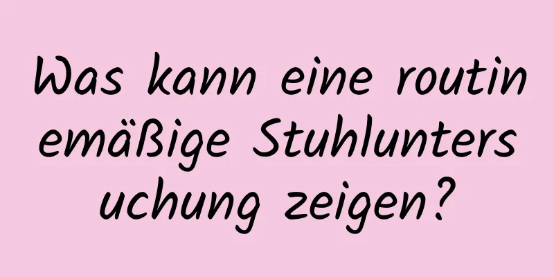 Was kann eine routinemäßige Stuhluntersuchung zeigen?