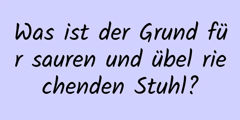 Was ist der Grund für sauren und übel riechenden Stuhl?