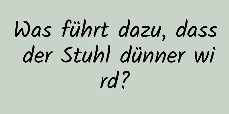 Was führt dazu, dass der Stuhl dünner wird?