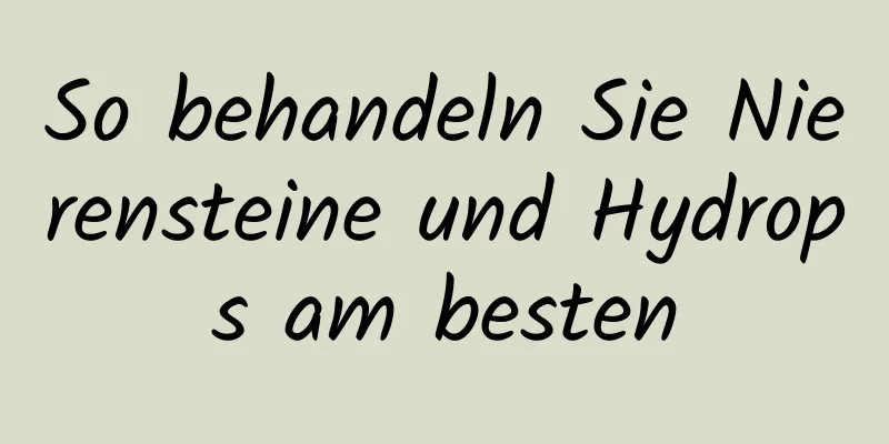 So behandeln Sie Nierensteine ​​und Hydrops am besten