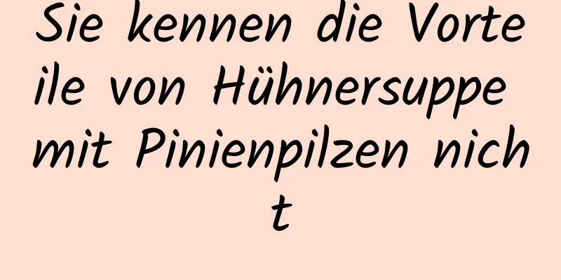 Sie kennen die Vorteile von Hühnersuppe mit Pinienpilzen nicht
