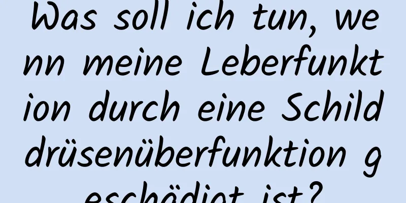 Was soll ich tun, wenn meine Leberfunktion durch eine Schilddrüsenüberfunktion geschädigt ist?