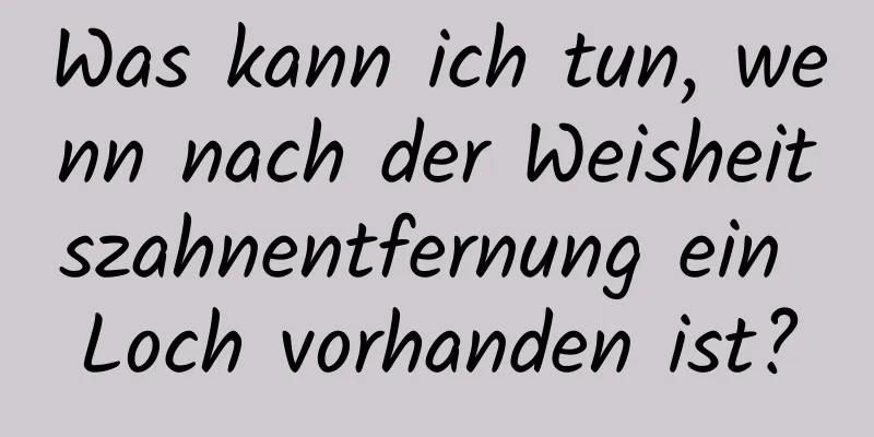 Was kann ich tun, wenn nach der Weisheitszahnentfernung ein Loch vorhanden ist?