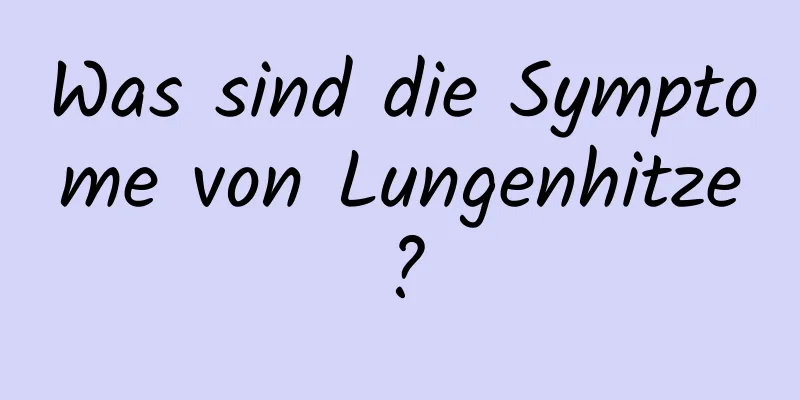 Was sind die Symptome von Lungenhitze?