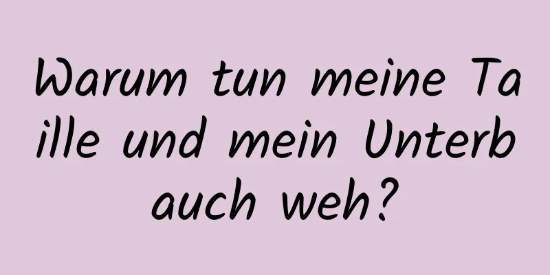 Warum tun meine Taille und mein Unterbauch weh?