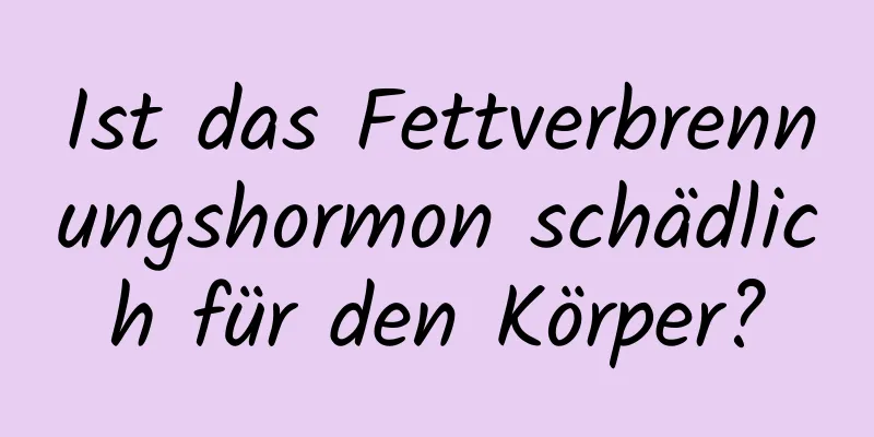 Ist das Fettverbrennungshormon schädlich für den Körper?