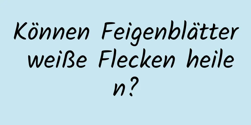 Können Feigenblätter weiße Flecken heilen?