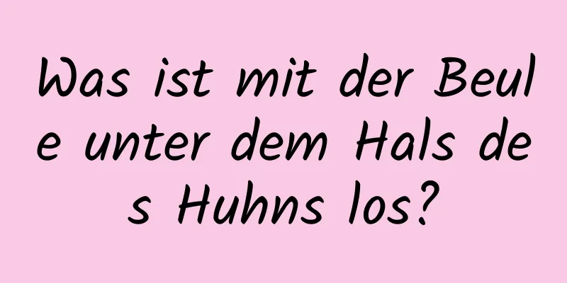 Was ist mit der Beule unter dem Hals des Huhns los?