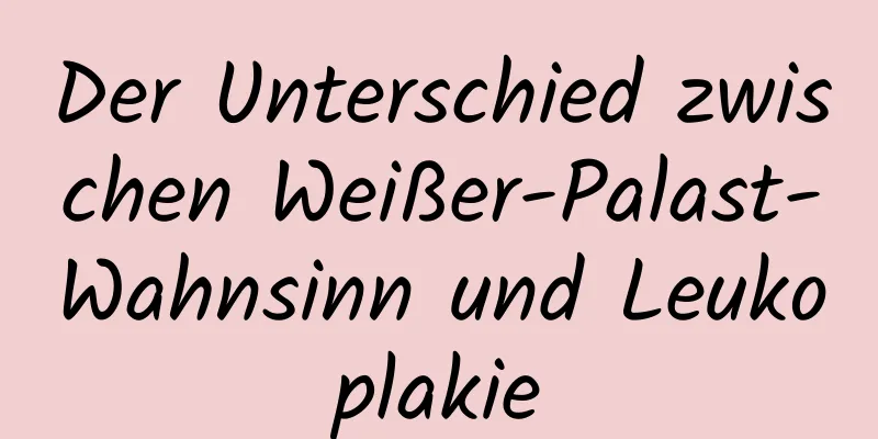 Der Unterschied zwischen Weißer-Palast-Wahnsinn und Leukoplakie
