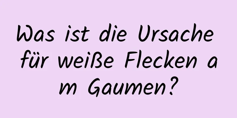 Was ist die Ursache für weiße Flecken am Gaumen?