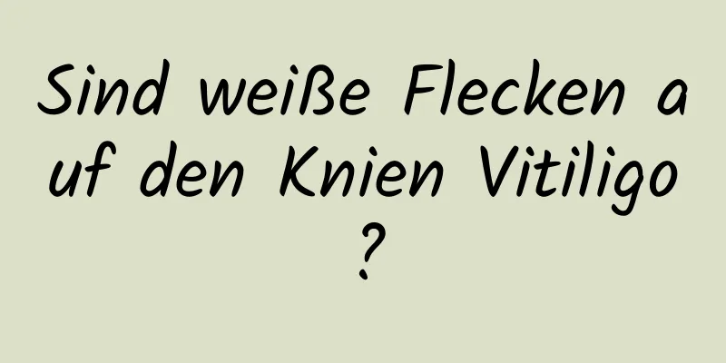 Sind weiße Flecken auf den Knien Vitiligo?