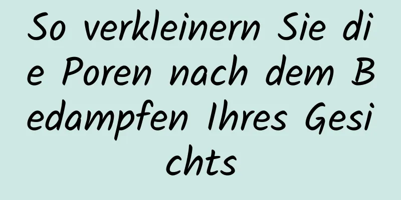 So verkleinern Sie die Poren nach dem Bedampfen Ihres Gesichts