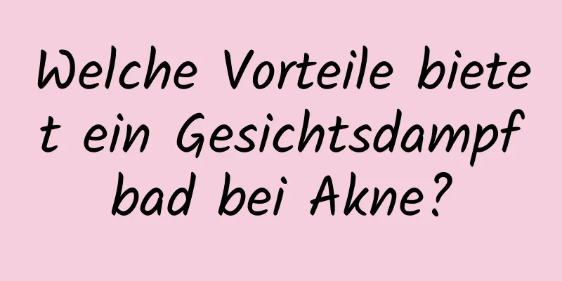 Welche Vorteile bietet ein Gesichtsdampfbad bei Akne?