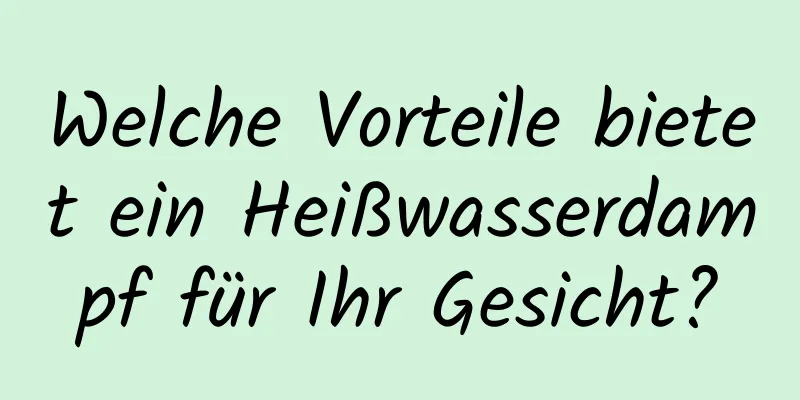 Welche Vorteile bietet ein Heißwasserdampf für Ihr Gesicht?