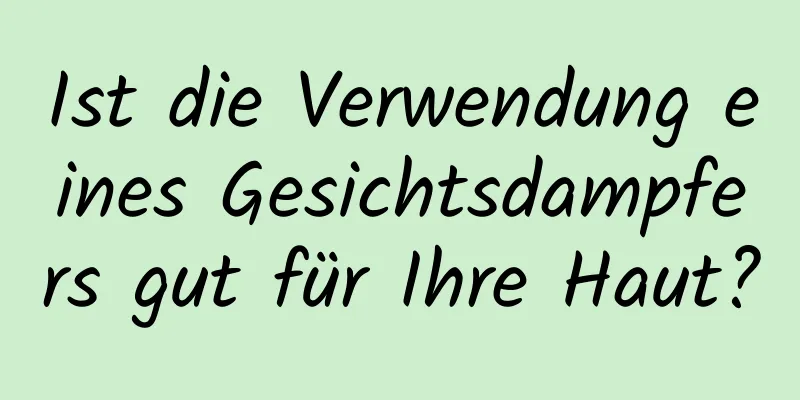 Ist die Verwendung eines Gesichtsdampfers gut für Ihre Haut?