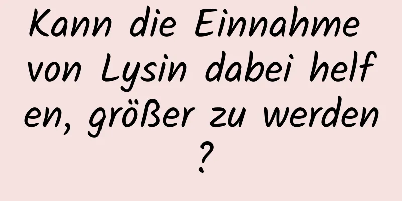 Kann die Einnahme von Lysin dabei helfen, größer zu werden?