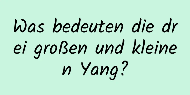 Was bedeuten die drei großen und kleinen Yang?