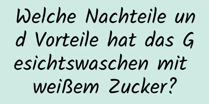 Welche Nachteile und Vorteile hat das Gesichtswaschen mit weißem Zucker?