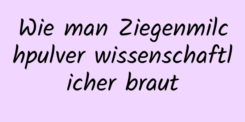 Wie man Ziegenmilchpulver wissenschaftlicher braut