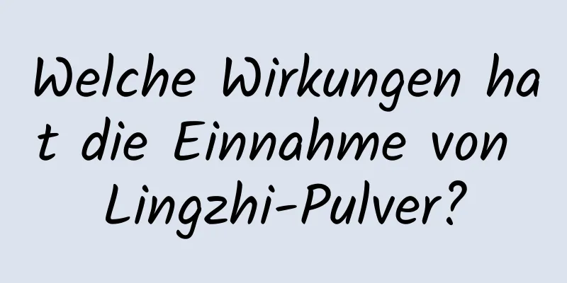 Welche Wirkungen hat die Einnahme von Lingzhi-Pulver?