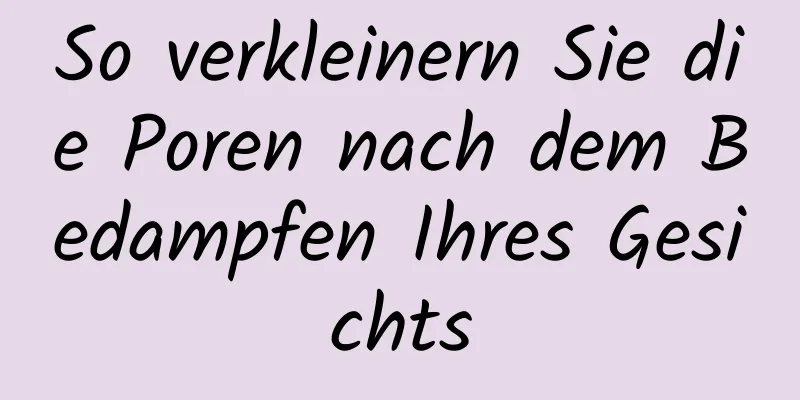 So verkleinern Sie die Poren nach dem Bedampfen Ihres Gesichts