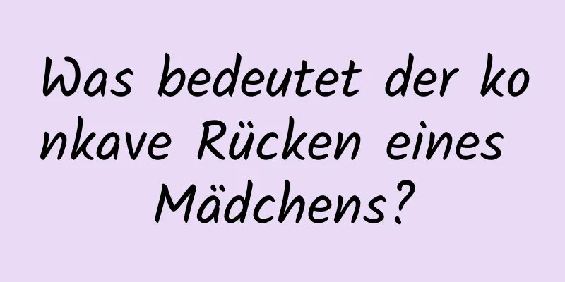 Was bedeutet der konkave Rücken eines Mädchens?