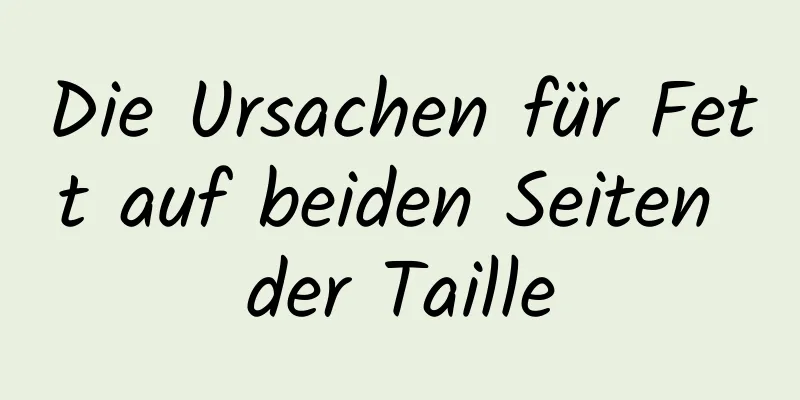 Die Ursachen für Fett auf beiden Seiten der Taille