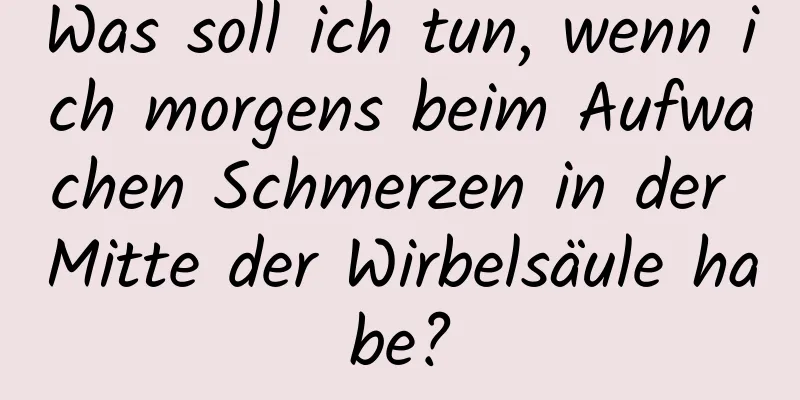 Was soll ich tun, wenn ich morgens beim Aufwachen Schmerzen in der Mitte der Wirbelsäule habe?