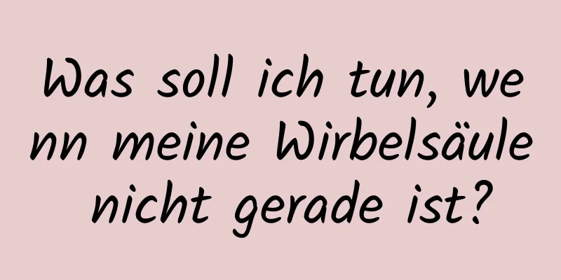 Was soll ich tun, wenn meine Wirbelsäule nicht gerade ist?