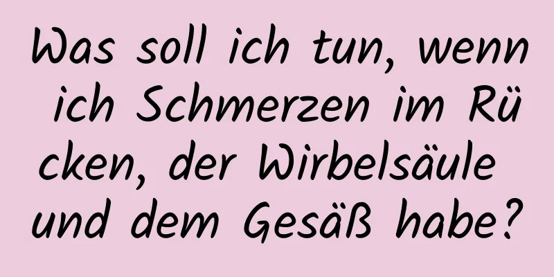 Was soll ich tun, wenn ich Schmerzen im Rücken, der Wirbelsäule und dem Gesäß habe?