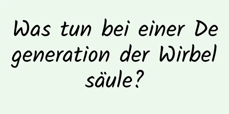 Was tun bei einer Degeneration der Wirbelsäule?