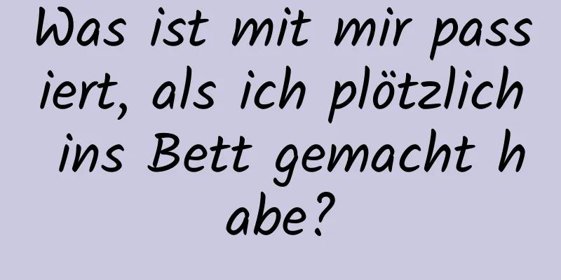 Was ist mit mir passiert, als ich plötzlich ins Bett gemacht habe?