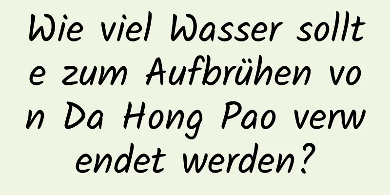 Wie viel Wasser sollte zum Aufbrühen von Da Hong Pao verwendet werden?