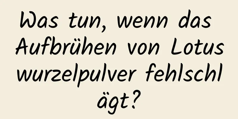 Was tun, wenn das Aufbrühen von Lotuswurzelpulver fehlschlägt?