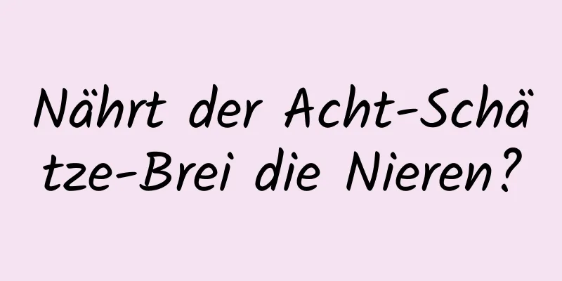 Nährt der Acht-Schätze-Brei die Nieren?