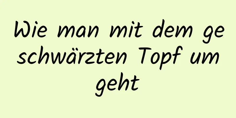 Wie man mit dem geschwärzten Topf umgeht