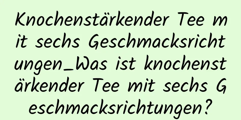 Knochenstärkender Tee mit sechs Geschmacksrichtungen_Was ist knochenstärkender Tee mit sechs Geschmacksrichtungen?
