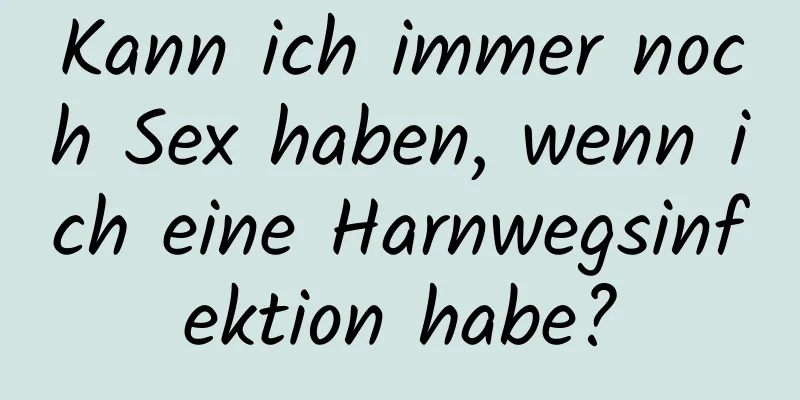 Kann ich immer noch Sex haben, wenn ich eine Harnwegsinfektion habe?