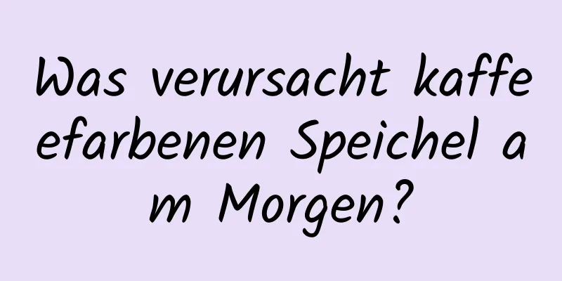 Was verursacht kaffeefarbenen Speichel am Morgen?