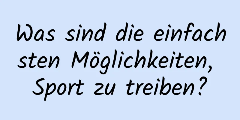 Was sind die einfachsten Möglichkeiten, Sport zu treiben?