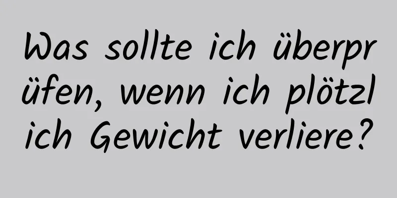Was sollte ich überprüfen, wenn ich plötzlich Gewicht verliere?